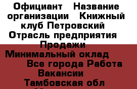 Официант › Название организации ­ Книжный клуб Петровский › Отрасль предприятия ­ Продажи › Минимальный оклад ­ 15 000 - Все города Работа » Вакансии   . Тамбовская обл.,Моршанск г.